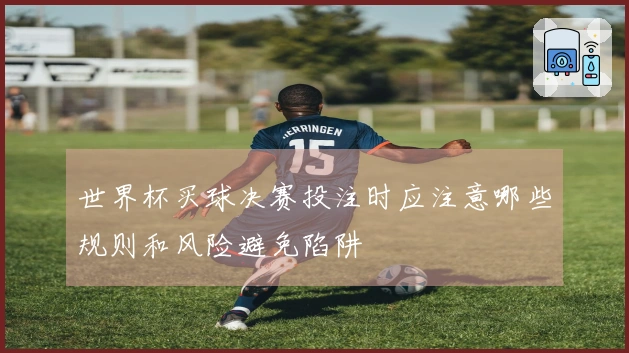 世界杯买球决赛投注时应注意哪些规则和风险避免陷阱