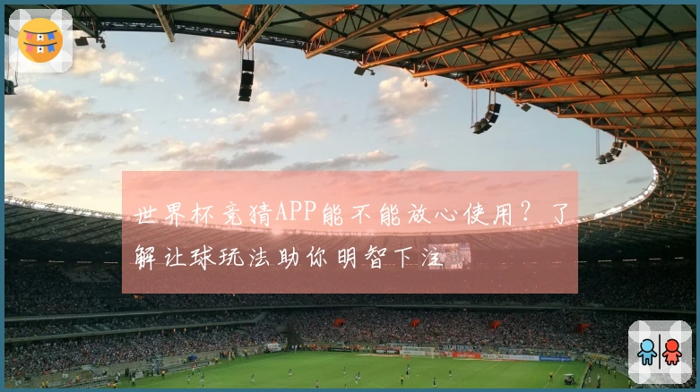 世界杯竞猜APP能不能放心使用？了解让球玩法助你明智下注