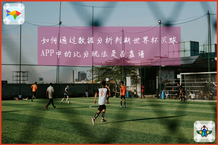 如何通过数据分析判断世界杯买球APP中的比分玩法是否靠谱