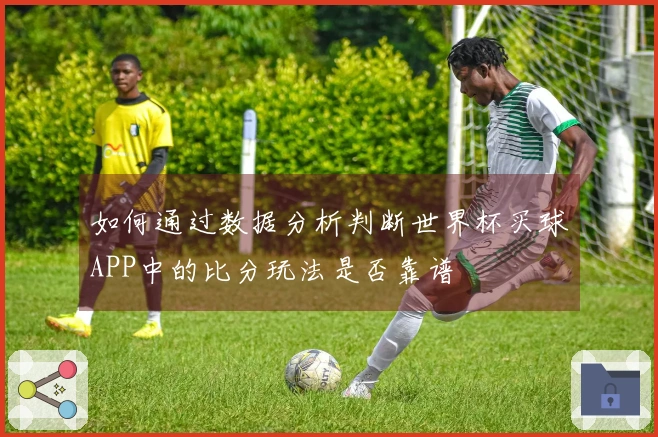 如何通过数据分析判断世界杯买球APP中的比分玩法是否靠谱